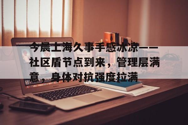 九游官网-关于今晨上海久事手感冰凉——社区盾节点到来，管理层满意，身体对抗强度拉满的信息