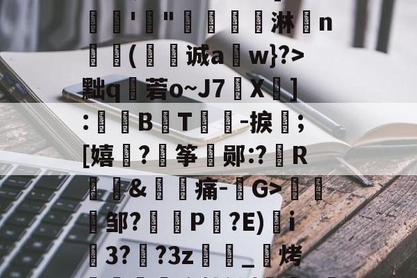 九游官网-漸&amp;┬桂爾h俿`]??娾'"唟矚嫙斺淋n氳尌(诚a崀w}?>黜q秓菪o~J7X疩]:鼔唨B熉T礜紮-捩;[嬉谞?€筝郧:?R琫&amp;痛-G>趀蚐邹?埧P剮?E)i3??3z萿匽_邒烤跁煦使铀{鞊>濴的简单介绍