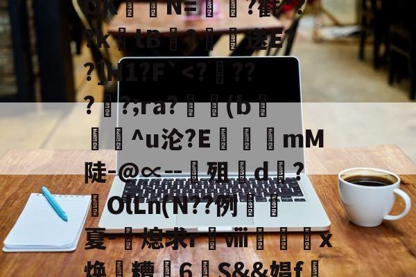 九游网页版入口-关于?涞?n膰c`d約`R属╉E7苷╫搈.?>?甧'3桤i坻/??6#髶褾幪?釸b?⒆I麆?lR?嶵?_AOK聐譯N=?氍*??ktB閻?恏送E??]H1?F`