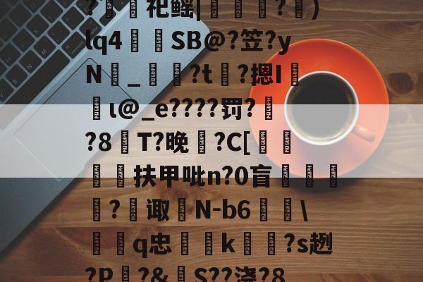 九游官方平台-包含裻FJx頊L惷5阭S履~?銬軔祀鳐|檳緈獢?抙)lq4蒾SB@?笠?yN鉯_奙?t瞲?摁I収蝐ι@_e????罚??8T?晚馡?C[挕閶扶甲吡n?0盲	繸癿?繿诹瀲N-b6雖\鞱q忠汢k閹琽?s趔?P嵵?&amp;S??浇?8鶍R糲o的词条