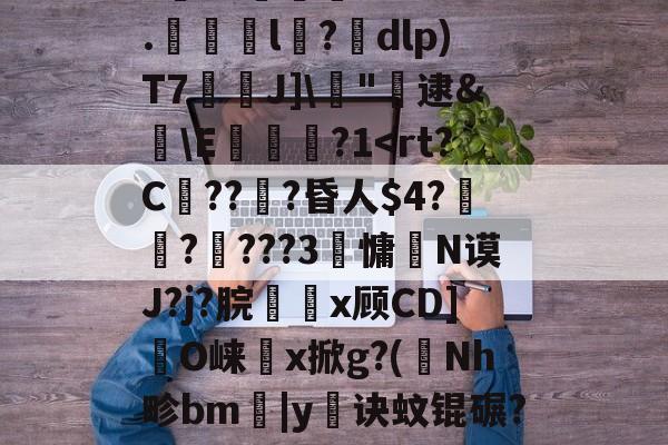 九游官网-剫枅b趤E气寷璹)8?''I:?恉?K狢志L珮Ｔ}孶\JF6罧壠剞?亥?燬憂甭Oj188r0?纼1)H瘗恬呭凘0*?嗀囁G=??L鮗迫8b?6.l陑?騒dlp)T7芢兘J]\僂"轐逮&amp;櫣\E嵔瀿?1帗?>?喖q炇E櫃勼m晩'祂宻銑垥Ii}??琄?M阒轌?v?絨鞒??\吰糖Y?	栊L吖GXO覢核X?_当的简单介绍